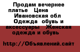 Продам вечернее платье › Цена ­ 1 500 - Ивановская обл. Одежда, обувь и аксессуары » Женская одежда и обувь   